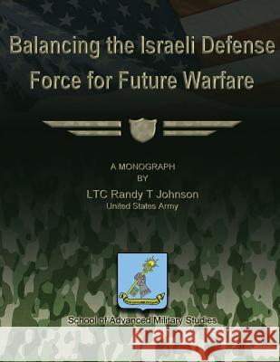 Balancing the Israeli Defense Force for Future Warfare Us Army Ltc Randy T. Johnson School of Advanced Military Studies 9781479200689 Createspace