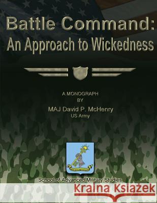 Battle Command: An Approach to Wickedness Us Army Maj David P. McHenry School of Advanced Military Studies 9781479200788