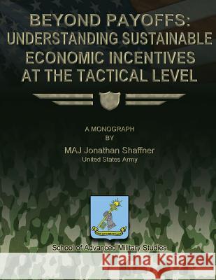 Beyond Payoffs: Understanding Sustainable Economic Incentives at the Tactical Level Us Army Major Jonathan Shaffner School of Advanced Military Studies 9781479200993 Createspace