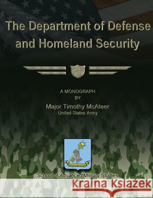 The Department of Defense and Homeland Security Us Army Major Timothy McAteer School of Advanced Military Studies 9781479201464 Createspace