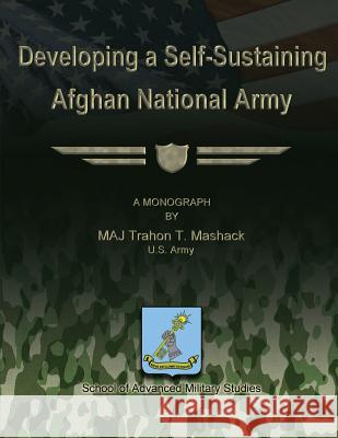 Developing a Self-Sustaining Afghan National Army Us Army Major Trahon T. Mashack School of Advanced Military Studies 9781479201495 Createspace