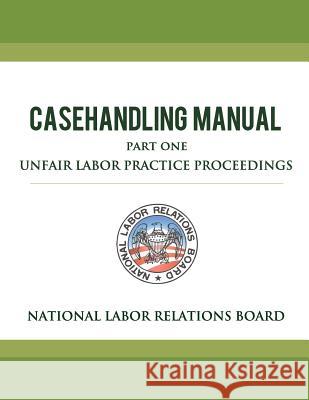 National Labor Relations Board Casehandling Manual Part One - Unfair Labor Practice Proceedings National Labor Relations Board 9781479202355 Createspace