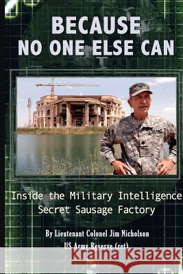 Because No One Else Can: Inside the Military Intelligence Secret Sausage Factory Ltc James D. Nicholso 9781479206155 Createspace