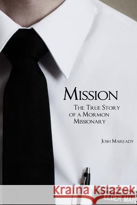 Mission: The True Story of a Mormon Missionary Josh Maready 9781479206834 Createspace