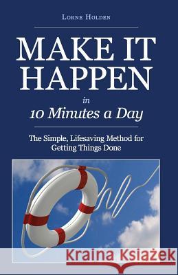 MAKE IT HAPPEN in Ten Minutes a Day: The Simple, Lifesaving Method for Getting Things Done Holden, Lorne 9781479212477 Createspace Independent Publishing Platform