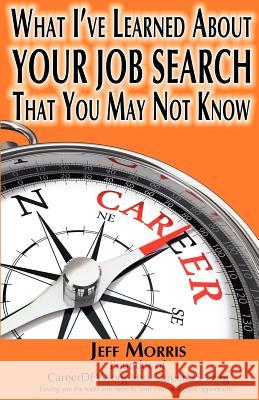 Your Job Search: What I've Learned About YOUR JOB SEARCH That You May Not Know: YOUR JOB SEARCH: What I've Learned About YOUR JOB SEARC Morris, Jeff 9781479213429 Createspace