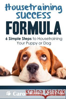 Housetraining Success Formula: 6 Simple Steps to Housetraining Your Puppy or Dog Carol Miller 9781479214143 