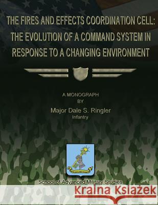 The Fires and Effects Coordination Cell: The Evolution of a Command System in Response to a Changing Environment Maj Dale R. Ringler 9781479215010 Createspace