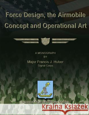 Force Design, the Airmobile Concept and Operational Art Maj Francis J. Huber 9781479215089 Createspace