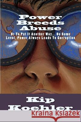 Power Breeds Abuse: Or To Put This Another Way... On Some Level, Power Always Leads To Corruption Koehler, Kip 9781479215485 Createspace