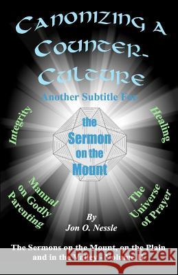 Canonizing a Counter-Culture - Another Subtitle for the Sermon on the Mount: The Sermons on the Mount, on the Plain and in the Valley - Volume II Rev Jon O. Nessle 9781479218653 Createspace