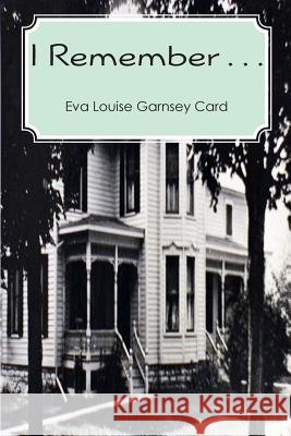 I Remember . . . Eva Louise Garnsey Card Michael a. Yarnell 9781479221424