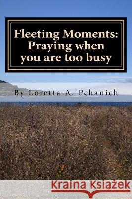 Fleeting Moments: Praying When You Are Too Busy Loretta A. Pehanich 9781479222018 Createspace