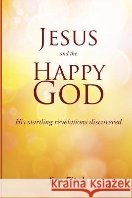 Jesus and the Happy God: His startling revelations discovered Fitch, Jim 9781479224760