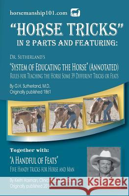 Horse Tricks, In 2 Parts and Featuring: Dr. Sutherland's System of Educating the Horse (Annotated): Together with: A Handful of Feats Keith Hosman, G H Sutherland, MD 9781479231683 Createspace Independent Publishing Platform
