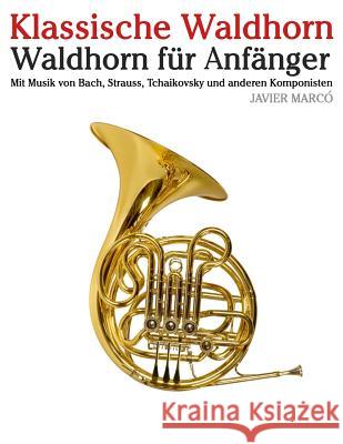 Klassische Waldhorn: Waldhorn Für Anfänger. Mit Musik Von Bach, Strauss, Tchaikovsky Und Anderen Komponisten Marco, Javier 9781479232765 Createspace