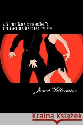 A Ballroom Dance Instructor: How To Find a Good One, How To Be a Great One Williamson III, James C. 9781479233588 Createspace Independent Publishing Platform