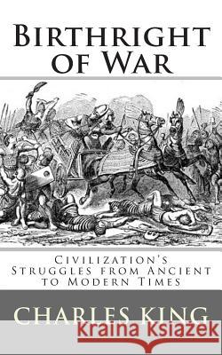 Birthright of War: Civilization's Struggles from Ancient to Modern Times Charles R. King 9781479234950 Createspace