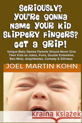 Seriously? You're Gonna Name Your Kid Slippery Fingers? Get A Grip! Kohn, Joel Martin 9781479235971 Createspace