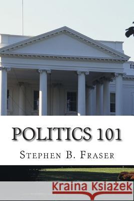 Politics 101 Stephen B. Fraser 9781479236107 Createspace