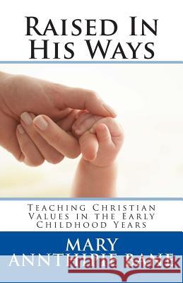 Raised In His Ways: Teaching Christian Values in the Early Childhood Years Bane, Mary Annthipie 9781479238101