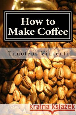 How to Make Coffee: Coffee beans, roasting coffee, espresso, iced coffee, other coffee recipes and coffee health Vincenti, Timoteus 9781479242368 Createspace