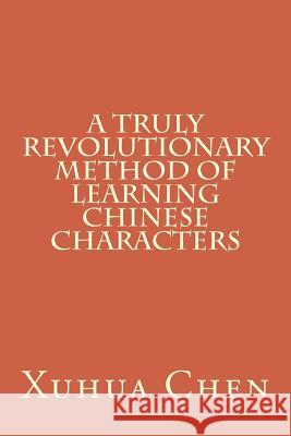 A Truly Revolutionary Method of Learning Chinese Characters Xuhua Chen 9781479242801