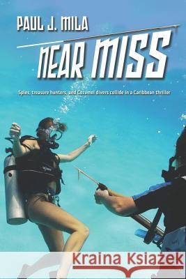 Near Miss: Spies, treasure hunters, and Cozumel divers collide in a Caribbean thriller Mila, Paul J. 9781479256662 Createspace