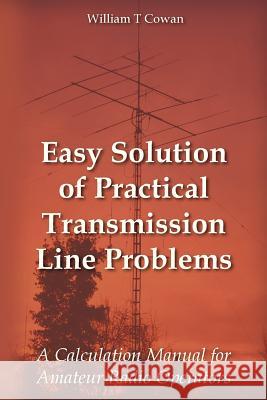 Easy Solution of Practical Transmission Line Problems: A Calculation Manual for Amateur Radio Operators William Troy Cowan 9781479263639