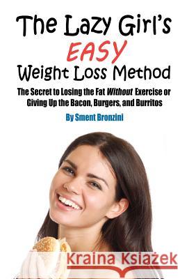 The Lazy Girl's Easy Weight Loss Method: The Secret to Losing the Fat Without Exercise or Giving Up the Bacon, Burgers, and Burritos Sment Bronzini 9781479265909 Createspace Independent Publishing Platform