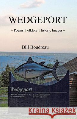 Wedgeport: Poems, Folklore, History, Images Bill Boudreau 9781479267590