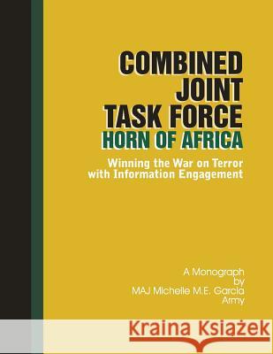 Combined Joint Task Force-Horn of Africa: Winning the War on Terror with Information Engagement Army Maj Michelle M. E. Garcia School Of Advanced Military Studies 9781479270637 Createspace