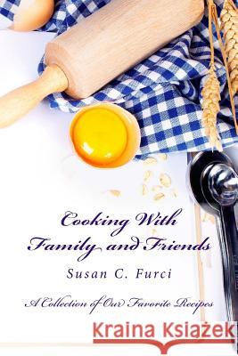 Cooking With Family and Friends: A Collection of Our Favorite Recipes Furci, Susan C. 9781479274055 Createspace