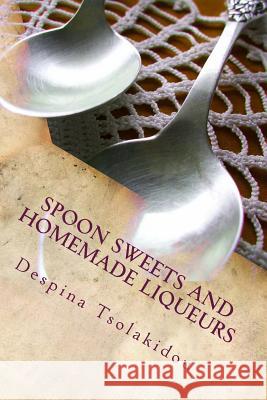 Spoon Sweets and Homemade Liqueurs: Flavors from Greece Despina Tsolakidou Eva Karpouzi 9781479276264 Createspace