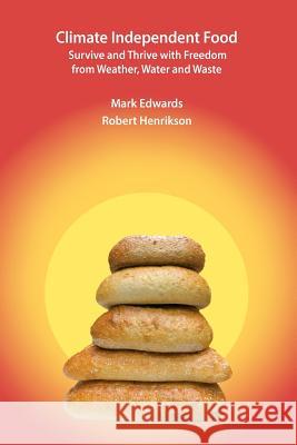 Climate Independent Food: Survive and Thrive with Freedom from Weather, Water and Waste Mark R. Edwards Robert Henrikson 9781479276844 Createspace