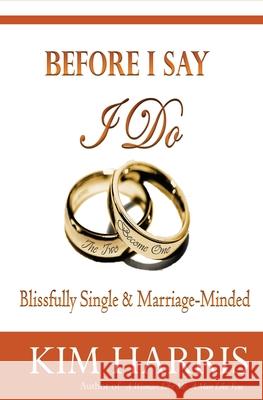 Before I Say I Do: Blissfully Single & Marriage-Minded Kim Harris 9781479280391 Createspace Independent Publishing Platform