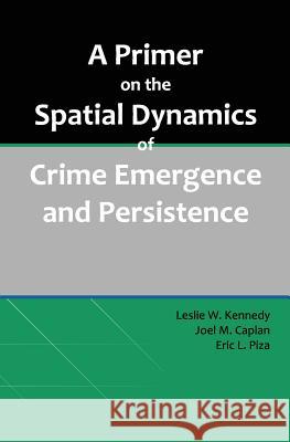 A Primer on the Spatial Dynamics of Crime Emergence and Persistence Leslie W. Kennedy Joel M. Caplan Eric L. Piza 9781479281145