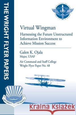 Virtual Wingman: Harnessing the Future Unstructured Information Environment to Achieve Mission Success: Wright Flyer Paper No. 48 Major Usaf Galen K. Ojala Air University Press 9781479281442 Createspace
