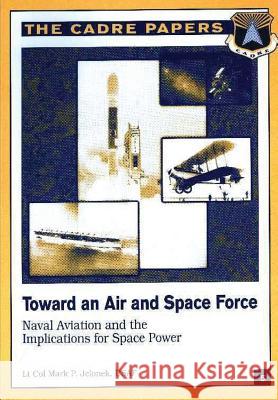 Toward an Air and Space Force: Naval Aviation and the Implications for Space Power: CADRE Paper No. 5 Press, Air University 9781479282296 Createspace