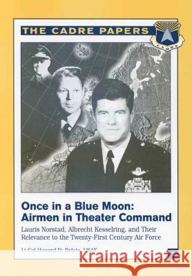 Once in a Blue Moon: Airmen in Theater Command: Lauris Norstad, Albrecht Kesselring, and Their Relevance to the Twenty-First Century Air Fo Lieutenant Colonel Usaf, Howard Belote Air University Press 9781479282593 Createspace