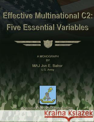 Effective Multinational C2: Five Essential Variables Us Army Maj Jon E. Baker School Of Advanced Military Studies 9781479286942 Createspace