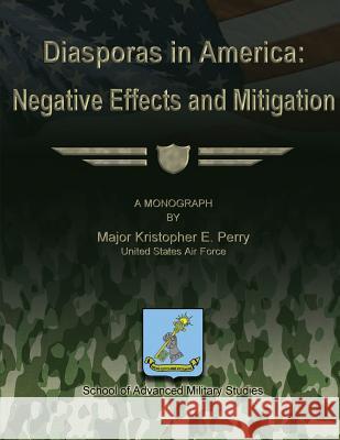 Diasporas in America: Negative Effects and Mitigation Us Air Force Major Kristopher E. Perry School Of Advanced Military Studies 9781479287215 Createspace