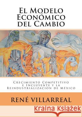 El Modelo Económico del Cambio: Crecimiento Competitivo e Incluyente y la Reindustrialización de México Villarreal, Rene 9781479291755 Createspace