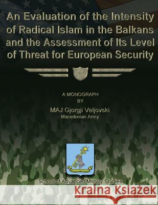 An Evaluation of the Intensity of Radical Islam in the Balkans and the Assessment of Its Level of Threat for European Security Macedonian Army Maj Gjorgji Veljovski School Of Advanced Military Studies 9781479291892 Createspace