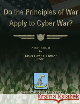 Do the Principles of War Apply to Cyber War? Usaf Major David B. Farmer School Of Advanced Military Studies 9781479291939 Createspace