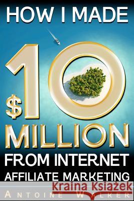 How I Made $10 Million From Internet Affiliate Marketing Walker, Antoine 9781479291984 Createspace