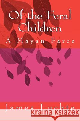 Of the Feral Children: A Mayan Farce James Luchte 9781479294886 Createspace