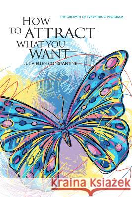 How to Attract What You Want: The Growth of Everything Program Julia Ellen Constantine Roger Everhart Thea Glas 9781479295562