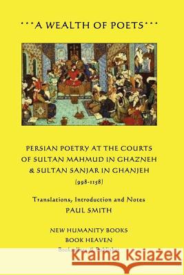 A Wealth of Poets: Persian Poetry at the Courts of Sultan Mahmud in Ghazneh & Sultan Sanjar in Ganjeh (998-1158) Paul Smith 9781479297009 Createspace