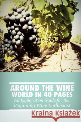 Around the Wine World in 40 Pages: An Exploration Guide for the Beginning Wine Enthusiast MR Andrew Cullen 9781479300570 Createspace